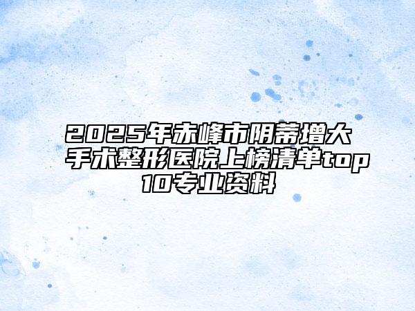2025年赤峰市阴蒂增大手术整形医院上榜清单top10专业资料