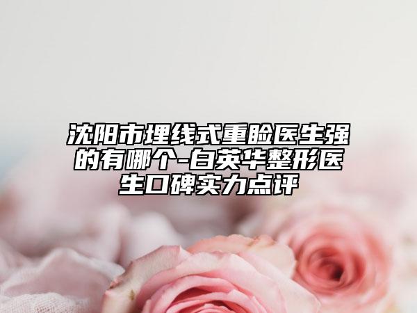 沈阳市埋线式重睑医生强的有哪个-白英华整形医生口碑实力点评