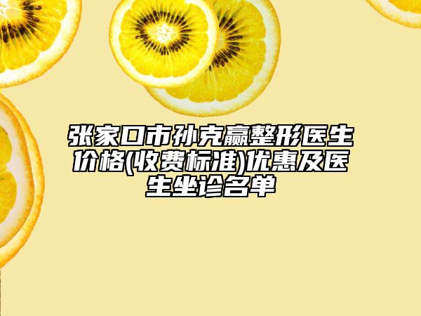 张家口市孙克赢整形医生价格(收费标准)优惠及医生坐诊名单