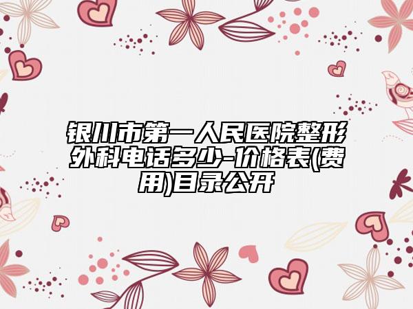 银川市第一人民医院整形外科电话多少-价格表(费用)目录公开
