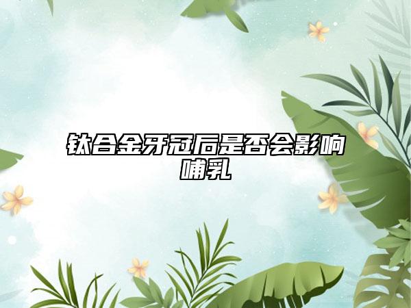 钛合金牙冠后是否会影响哺乳