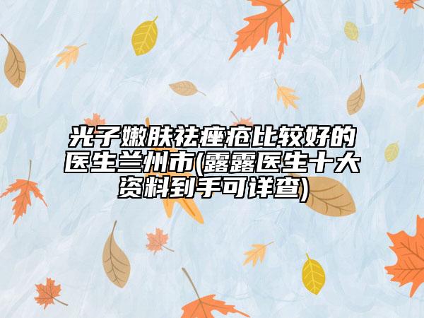 光子嫩肤祛痤疮比较好的医生兰州市(露露医生十大资料到手可详查)