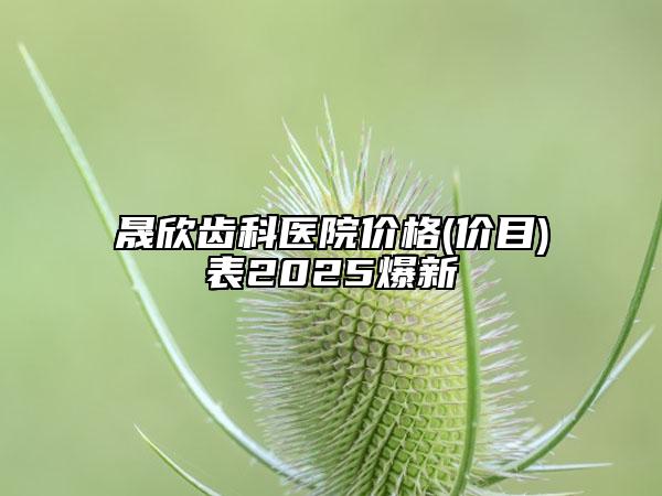 晟欣齿科医院价格(价目)表2025爆新