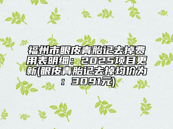 福州市眼皮青胎记去掉费用表明细：2025项目更新(眼皮青胎记去掉均价为：3091元)
