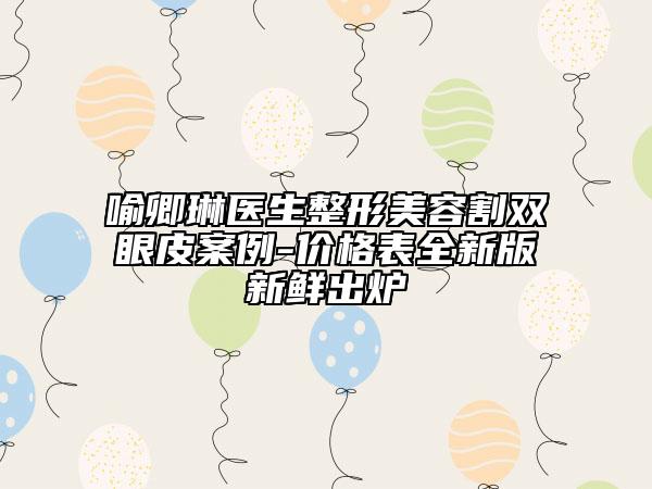 喻卿琳医生整形美容割双眼皮案例-价格表全新版新鲜出炉