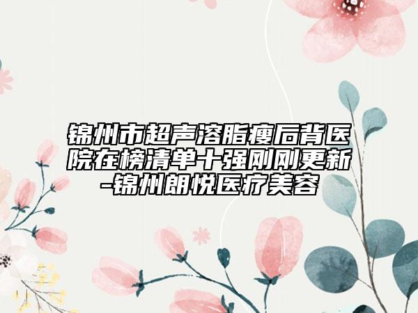 锦州市超声溶脂瘦后背医院在榜清单十强刚刚更新-锦州朗悦医疗美容