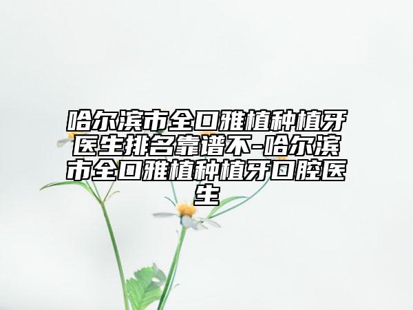 哈尔滨市全口雅植种植牙医生排名靠谱不-哈尔滨市全口雅植种植牙口腔医生