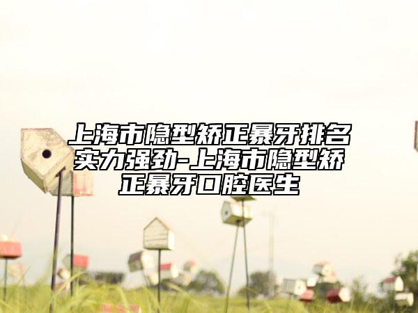 上海市隐型矫正暴牙排名实力强劲-上海市隐型矫正暴牙口腔医生