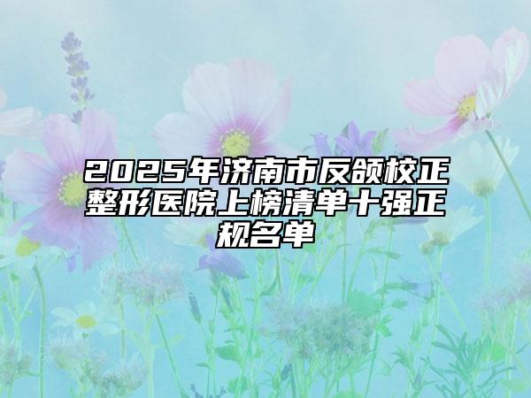 2025年济南市反颌校正整形医院上榜清单十强正规名单