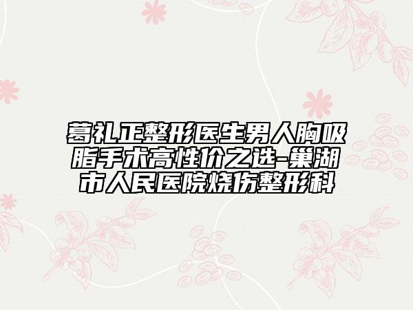 葛礼正整形医生男人胸吸脂手术高性价之选-巢湖市人民医院烧伤整形科