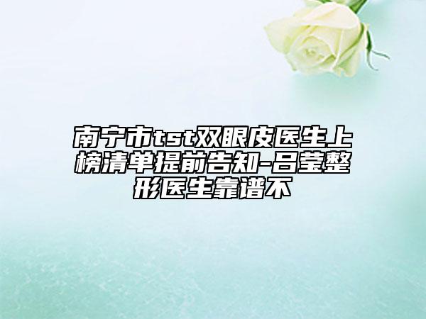 南宁市tst双眼皮医生上榜清单提前告知-吕莹整形医生靠谱不