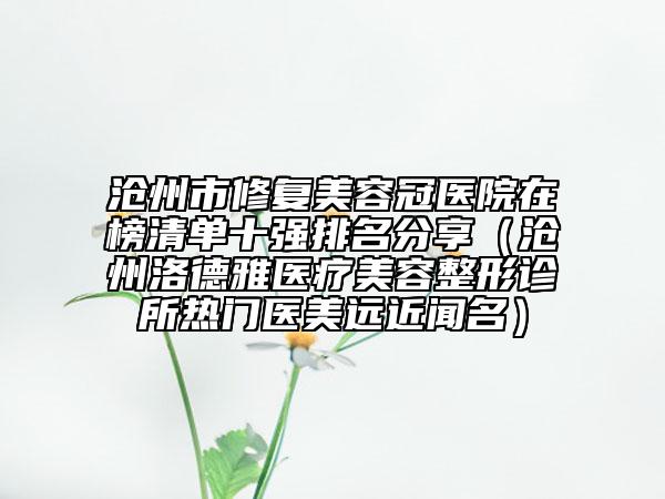 沧州市修复美容冠医院在榜清单十强排名分享（沧州洛德雅医疗美容整形诊所热门医美远近闻名）