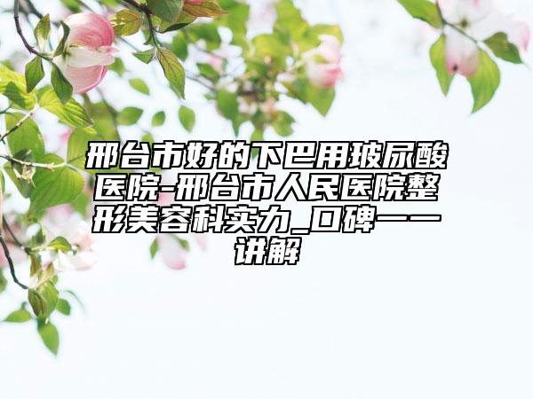 邢台市好的下巴用玻尿酸医院-邢台市人民医院整形美容科实力_口碑一一讲解