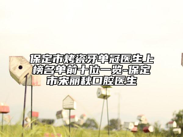 保定市烤瓷牙单冠医生上榜名单前十位一览-保定市宋丽秋口腔医生