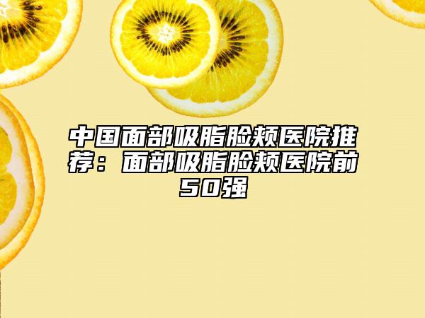 中国面部吸脂脸颊医院推荐：面部吸脂脸颊医院前50强