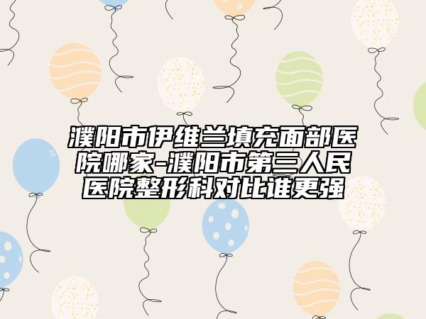 濮阳市伊维兰填充面部医院哪家-濮阳市第三人民医院整形科对比谁更强