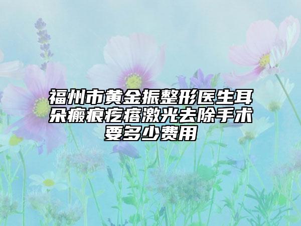 福州市黄金振整形医生耳朵瘢痕疙瘩激光去除手术要多少费用