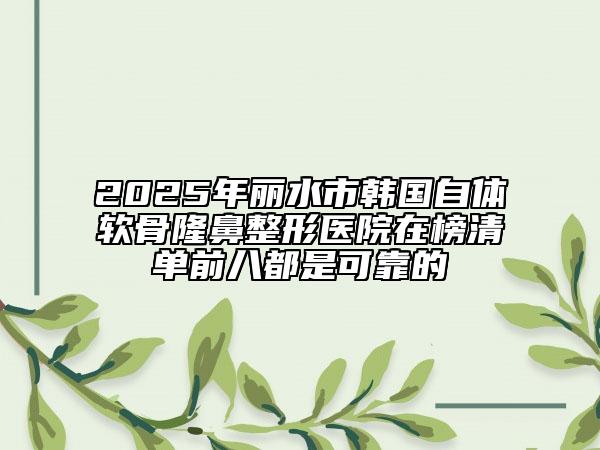2025年丽水市韩国自体软骨隆鼻整形医院在榜清单前八都是可靠的