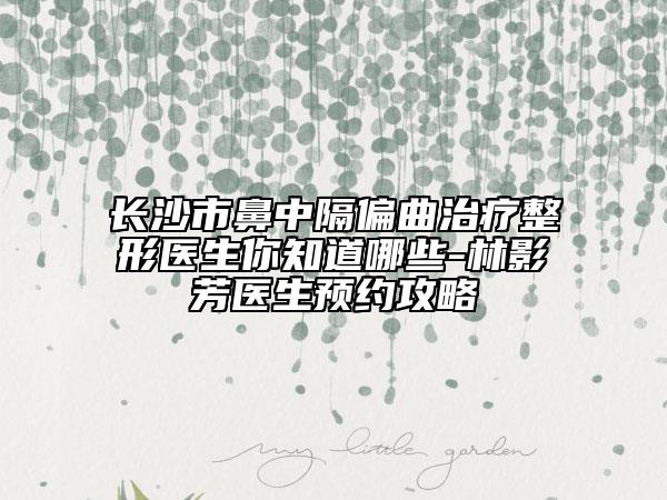长沙市鼻中隔偏曲治疗整形医生你知道哪些-林影芳医生预约攻略
