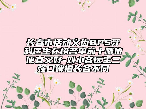 长春市活动义齿BPS牙科医生在榜名单前十哪位便宜又好-刘小容医生三强口碑擅长各不同