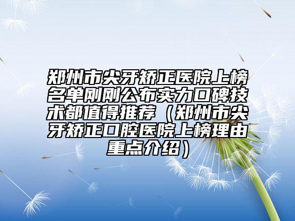 郑州市尖牙矫正医院上榜名单刚刚公布实力口碑技术都值得推荐（郑州市尖牙矫正口腔医院上榜理由重点介绍）