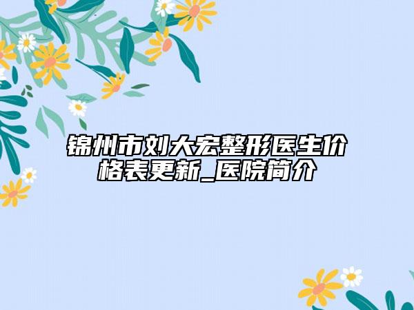 锦州市刘大宏整形医生价格表更新_医院简介