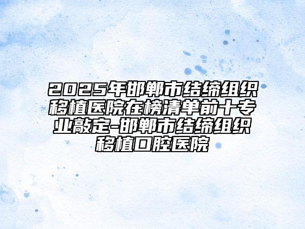 2025年邯郸市结缔组织移植医院在榜清单前十专业敲定-邯郸市结缔组织移植口腔医院