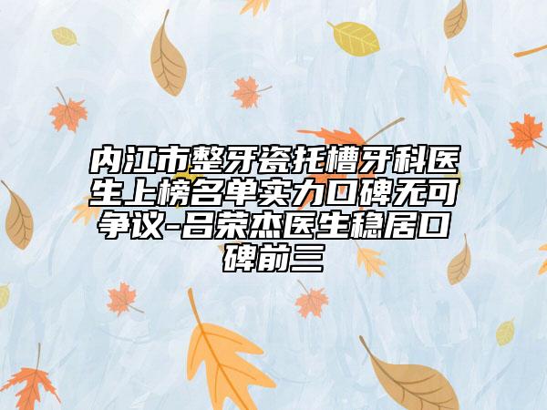 内江市整牙瓷托槽牙科医生上榜名单实力口碑无可争议-吕荣杰医生稳居口碑前三