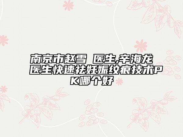 南京市赵雪愔医生,辛海龙医生快速祛妊娠纹痕技术PK哪个好
