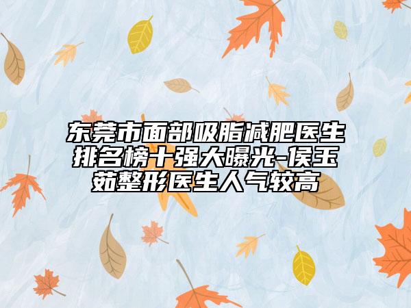 东莞市面部吸脂减肥医生排名榜十强大曝光-侯玉茹整形医生人气较高