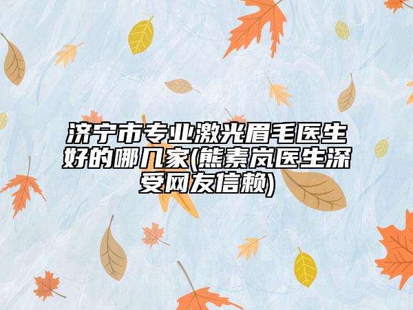 济宁市专业激光眉毛医生好的哪几家(熊素岚医生深受网友信赖)