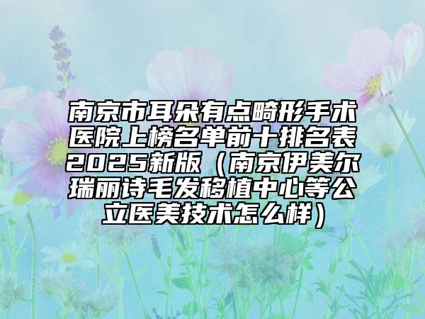 南京市耳朵有点畸形手术医院上榜名单前十排名表2025新版（南京伊美尔瑞丽诗毛发移植中心等公立医美技术怎么样）