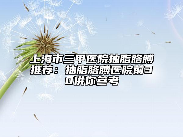 上海市三甲医院抽脂胳膊推荐：抽脂胳膊医院前30供你参考