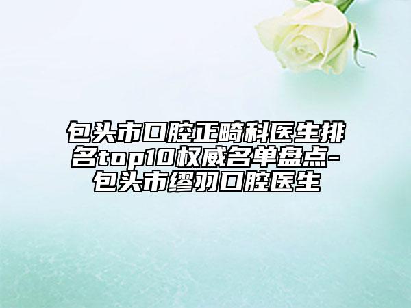 包头市口腔正畸科医生排名top10权威名单盘点-包头市缪羽口腔医生