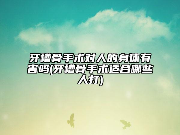 牙槽骨手术对人的身体有害吗(牙槽骨手术适合哪些人打)