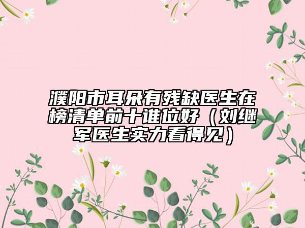 濮阳市耳朵有残缺医生在榜清单前十谁位好（刘继军医生实力看得见）