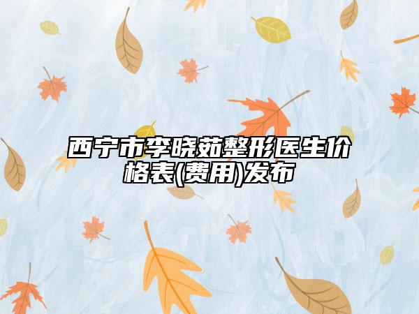 西宁市李晓茹整形医生价格表(费用)发布