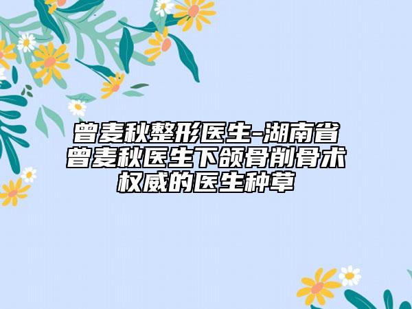 曾麦秋整形医生-湖南省曾麦秋医生下颌骨削骨术权威的医生种草