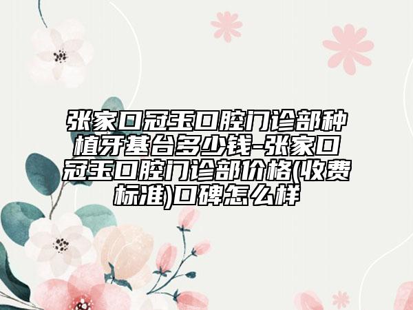 张家口冠玉口腔门诊部种植牙基台多少钱-张家口冠玉口腔门诊部价格(收费标准)口碑怎么样