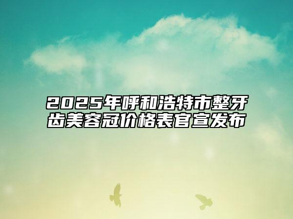 2025年呼和浩特市整牙齿美容冠价格表官宣发布