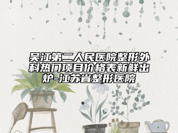 吴江第二人民医院整形外科热门项目价格表新鲜出炉-江苏省整形医院