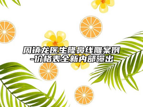 周镇龙医生隆鼻线雕案例-价格表全新内部曝出