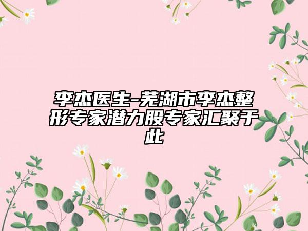 李杰医生-芜湖市李杰整形专家潜力股专家汇聚于此