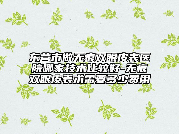 东营市做无痕双眼皮表医院哪家技术比较好-无痕双眼皮表术需要多少费用