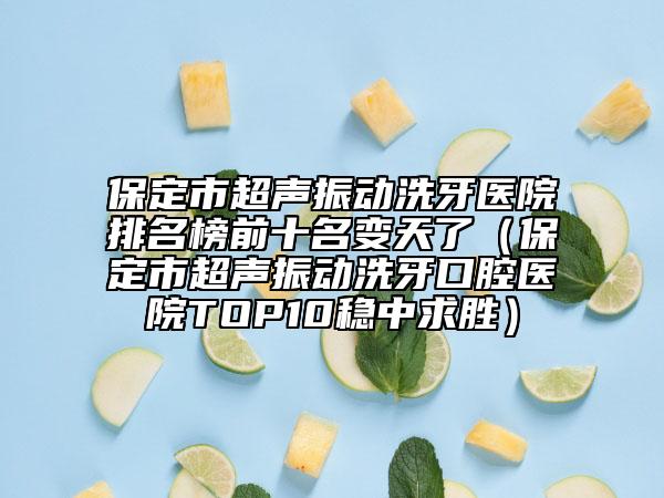 保定市超声振动洗牙医院排名榜前十名变天了（保定市超声振动洗牙口腔医院TOP10稳中求胜）