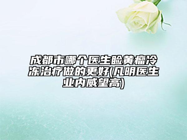 成都市哪个医生睑黄瘤冷冻治疗做的更好(凡明医生业内威望高)