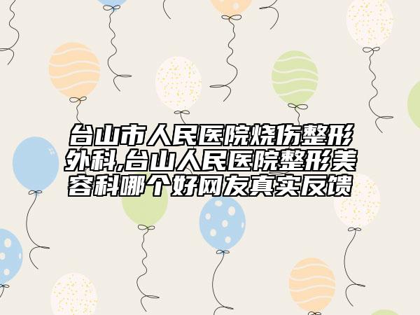 台山市人民医院烧伤整形外科,台山人民医院整形美容科哪个好网友真实反馈