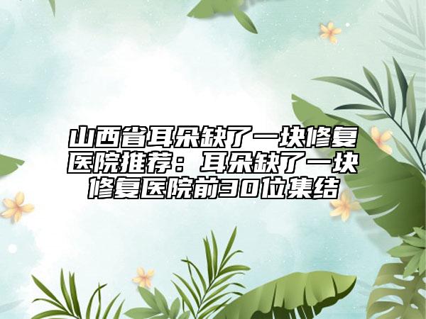 山西省耳朵缺了一块修复医院推荐：耳朵缺了一块修复医院前30位集结
