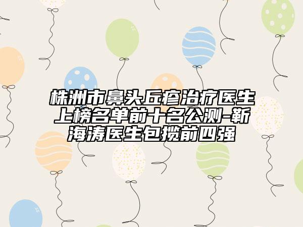 株洲市鼻头丘疹治疗医生上榜名单前十名公测-靳海涛医生包揽前四强