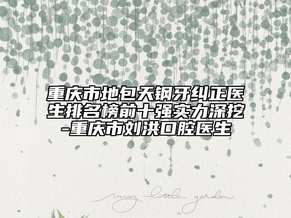 重庆市地包天钢牙纠正医生排名榜前十强实力深挖-重庆市刘洪口腔医生